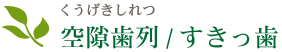 空隙歯列（くうげきしれつ）/すきっ歯